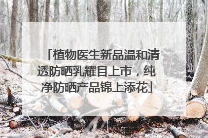 植物医生新品温和清透防晒乳耀目上市，纯净防晒产品锦上添花